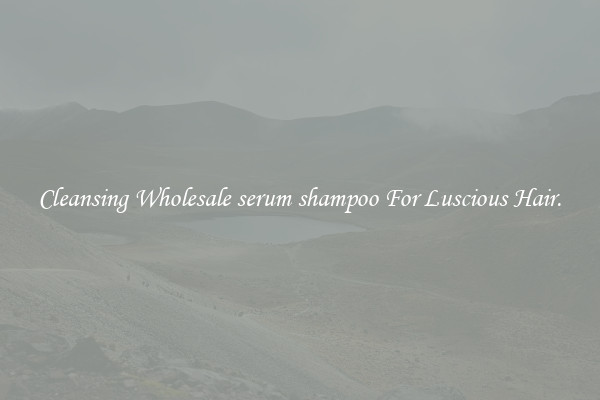 Cleansing Wholesale serum shampoo For Luscious Hair.