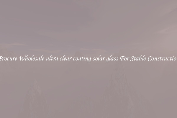 Procure Wholesale ultra clear coating solar glass For Stable Construction