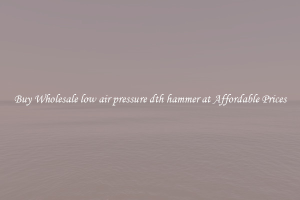 Buy Wholesale low air pressure dth hammer at Affordable Prices