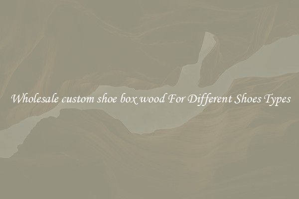 Wholesale custom shoe box wood For Different Shoes Types
