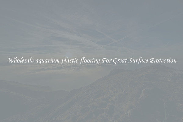 Wholesale aquarium plastic flooring For Great Surface Protection