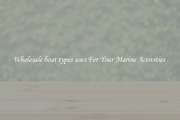 Wholesale boat types uses For Your Marine Activities 