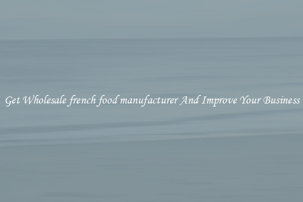 Get Wholesale french food manufacturer And Improve Your Business