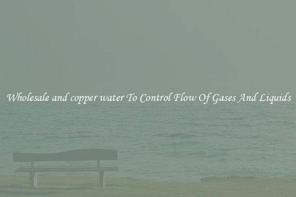 Wholesale and copper water To Control Flow Of Gases And Liquids