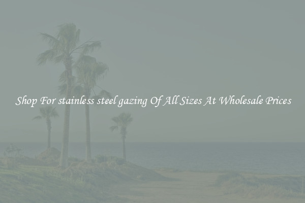 Shop For stainless steel gazing Of All Sizes At Wholesale Prices