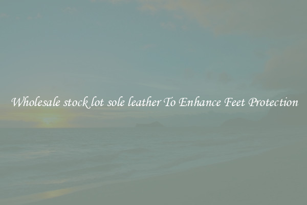 Wholesale stock lot sole leather To Enhance Feet Protection