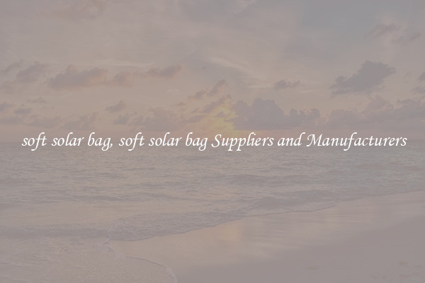 soft solar bag, soft solar bag Suppliers and Manufacturers