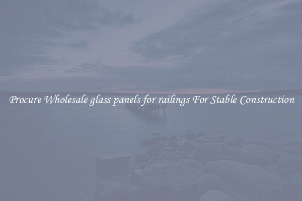 Procure Wholesale glass panels for railings For Stable Construction