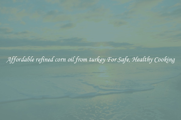 Affordable refined corn oil from turkey For Safe, Healthy Cooking