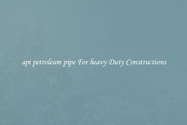api petroleum pipe For heavy Duty Constructions
