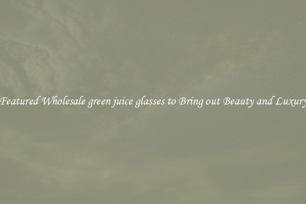 Featured Wholesale green juice glasses to Bring out Beauty and Luxury