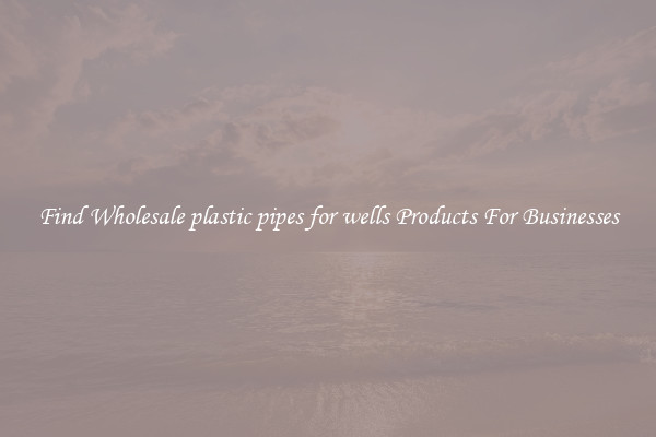 Find Wholesale plastic pipes for wells Products For Businesses