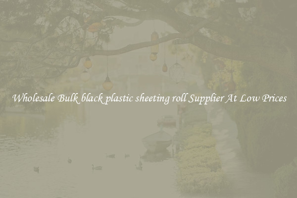 Wholesale Bulk black plastic sheeting roll Supplier At Low Prices
