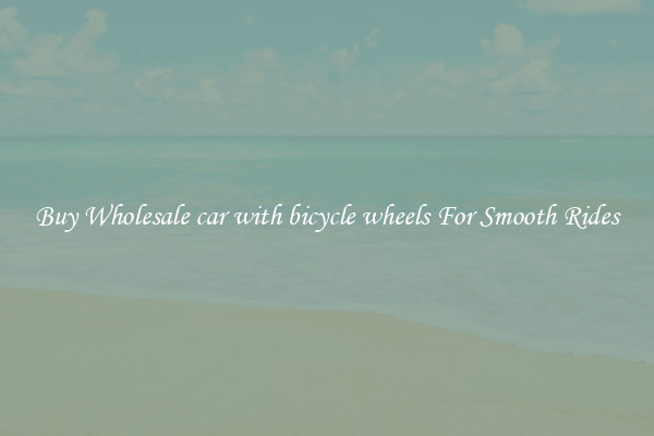 Buy Wholesale car with bicycle wheels For Smooth Rides