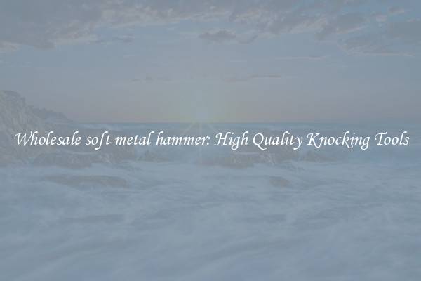 Wholesale soft metal hammer: High Quality Knocking Tools