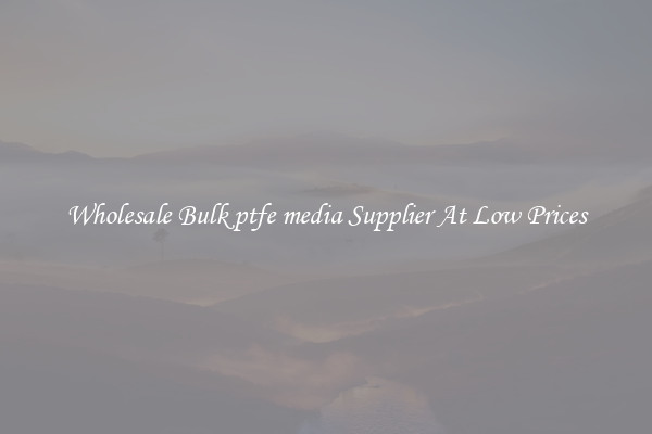Wholesale Bulk ptfe media Supplier At Low Prices
