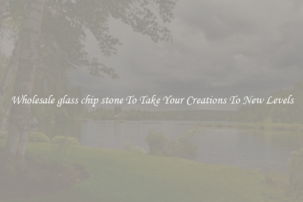Wholesale glass chip stone To Take Your Creations To New Levels