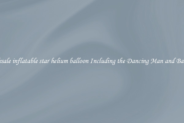 Wholesale inflatable star helium balloon Including the Dancing Man and Balloons 