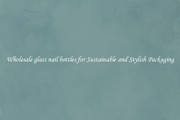 Wholesale glass nail bottles for Sustainable and Stylish Packaging