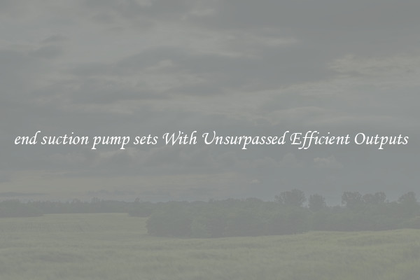 end suction pump sets With Unsurpassed Efficient Outputs