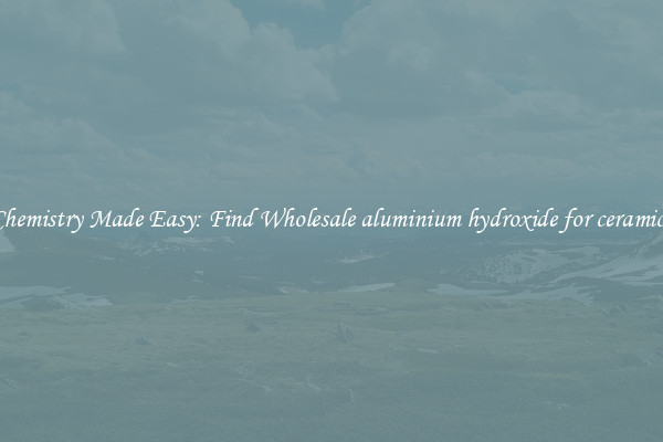 Chemistry Made Easy: Find Wholesale aluminium hydroxide for ceramics