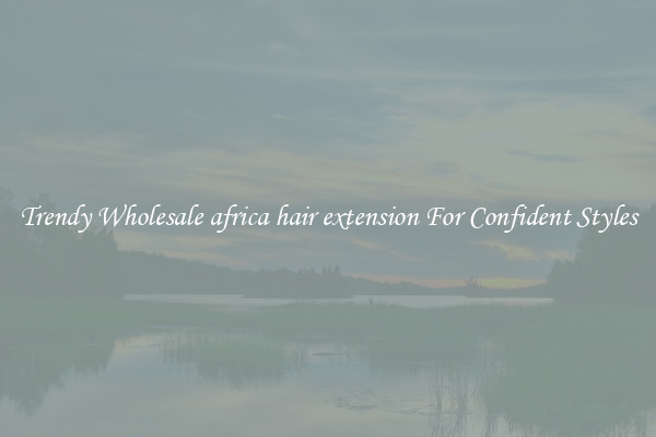 Trendy Wholesale africa hair extension For Confident Styles