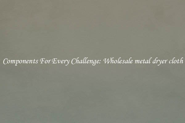 Components For Every Challenge: Wholesale metal dryer cloth