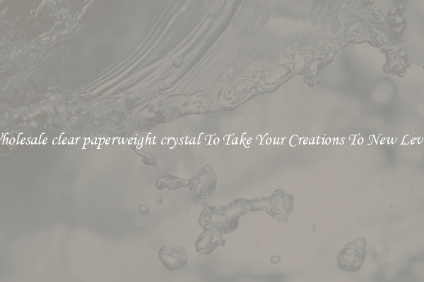 Wholesale clear paperweight crystal To Take Your Creations To New Levels