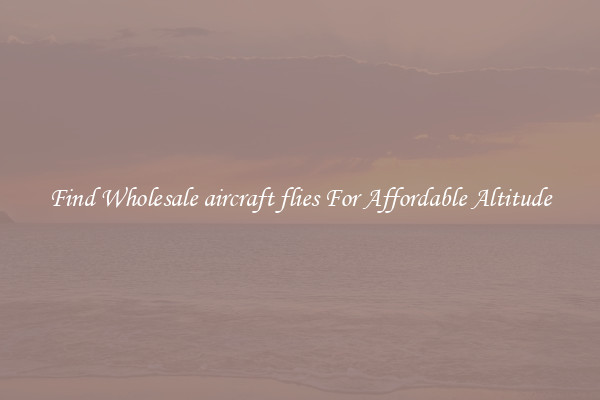 Find Wholesale aircraft flies For Affordable Altitude