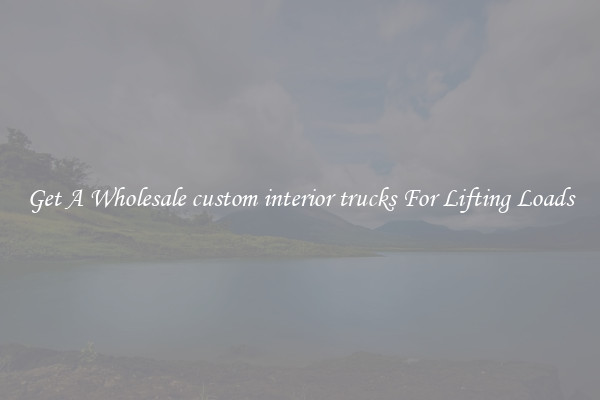 Get A Wholesale custom interior trucks For Lifting Loads