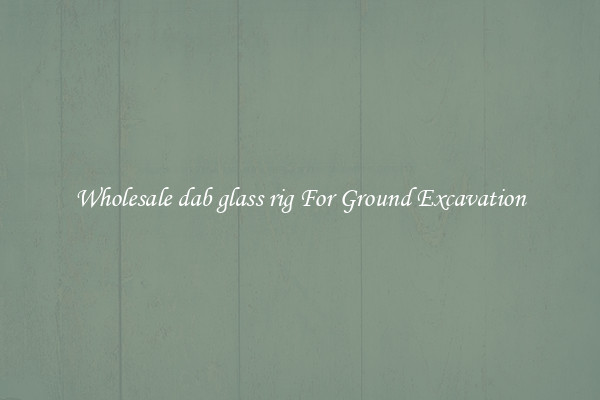 Wholesale dab glass rig For Ground Excavation