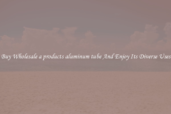 Buy Wholesale a products aluminum tube And Enjoy Its Diverse Uses