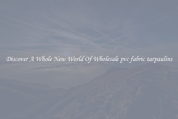 Discover A Whole New World Of Wholesale pvc fabric tarpaulins