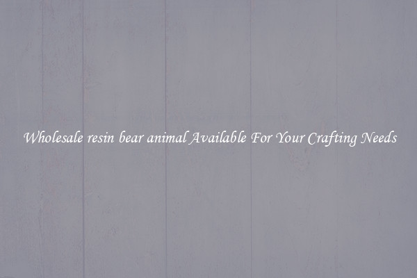Wholesale resin bear animal Available For Your Crafting Needs
