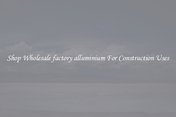 Shop Wholesale factory alluminium For Construction Uses