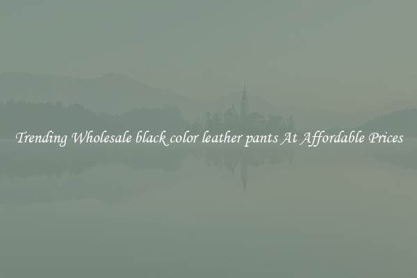 Trending Wholesale black color leather pants At Affordable Prices