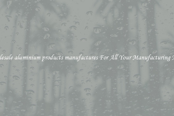 Wholesale aluminium products manufactures For All Your Manufacturing Needs
