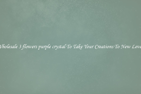 Wholesale 3 flowers purple crystal To Take Your Creations To New Levels