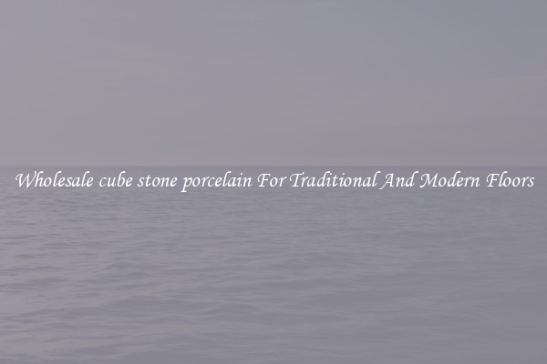 Wholesale cube stone porcelain For Traditional And Modern Floors