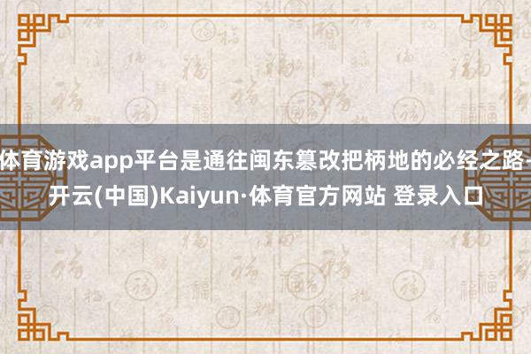 体育游戏app平台是通往闽东篡改把柄地的必经之路-开云(中国)Kaiyun·体育官方网站 登录入口