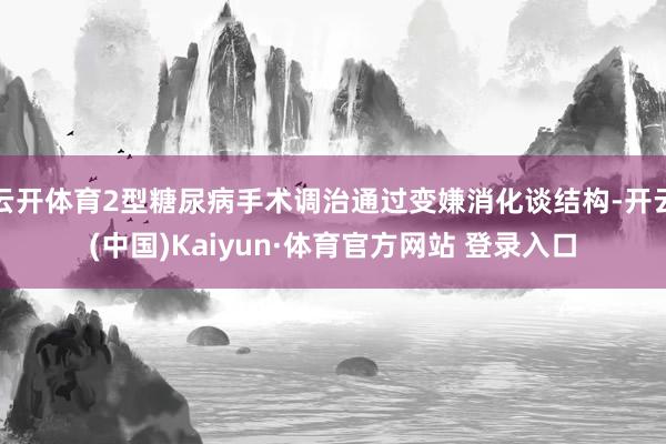 云开体育2型糖尿病手术调治通过变嫌消化谈结构-开云(中国)Kaiyun·体育官方网站 登录入口