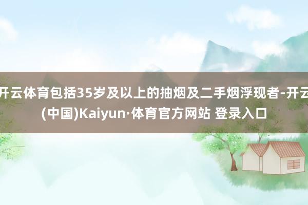 开云体育包括35岁及以上的抽烟及二手烟浮现者-开云(中国)Kaiyun·体育官方网站 登录入口