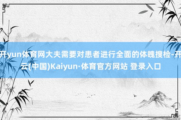 开yun体育网大夫需要对患者进行全面的体魄搜检-开云(中国)Kaiyun·体育官方网站 登录入口