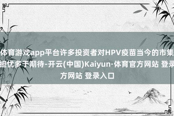 体育游戏app平台许多投资者对HPV疫苗当今的市集远景担忧多于期待-开云(中国)Kaiyun·体育官方网站 登录入口