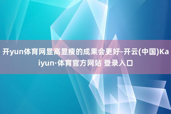 开yun体育网显高显瘦的成果会更好-开云(中国)Kaiyun·体育官方网站 登录入口