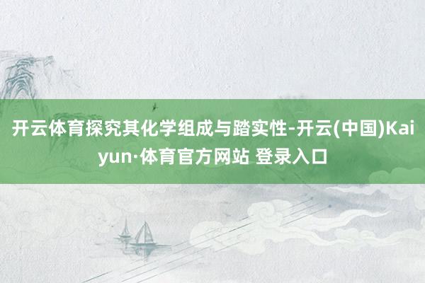 开云体育探究其化学组成与踏实性-开云(中国)Kaiyun·体育官方网站 登录入口