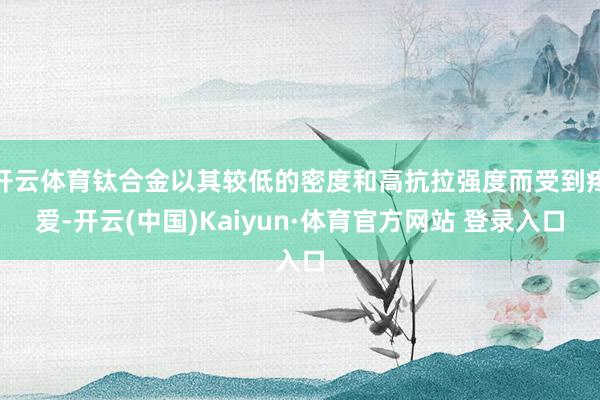 开云体育钛合金以其较低的密度和高抗拉强度而受到疼爱-开云(中国)Kaiyun·体育官方网站 登录入口
