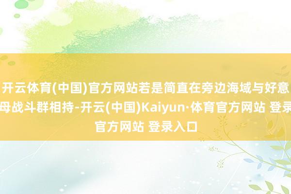 开云体育(中国)官方网站若是简直在旁边海域与好意思航母战斗群相持-开云(中国)Kaiyun·体育官方网站 登录入口