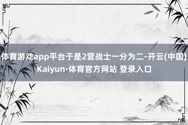 体育游戏app平台于是2营战士一分为二-开云(中国)Kaiyun·体育官方网站 登录入口