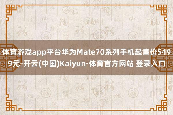 体育游戏app平台华为Mate70系列手机起售价5499元-开云(中国)Kaiyun·体育官方网站 登录入口